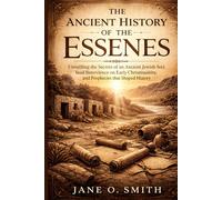 THE ANCIENT HISTORY OF THE ESSENES: Unveiling the Secrets of an Ancient Jewish Sect, Their Influence on Early Christianity, and Prophecies that Shaped History”