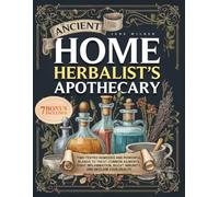 The Ancient Home Herbalist's Apothecary: Time-Tested Remedies and Powerful Blends to Treat Common Ailments, Fight Inflammation, Boost Immunity, and Reclaim Your Health