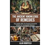 The Ancient Knowledge of Remedies: Stay Healthy With The Secrets Of Ancestral Wisdom for Unstoppable Wellness | Discover Forgotten Ancient Herbal Remedies From Indigenous Traditions & Ancient Healers