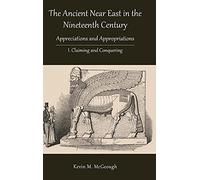 The Ancient Near East in the Nineteenth Century: Appreciations and Appropriations. I. Claiming and Conquering