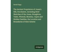 The Ancient Proprietors of Jones's Hill, Dorchester, Including Brief Sketches of the Jones, Stoughton, Tailer, Wiswall, Moseley, Capen and Holden Families, the Location and Boundaries of their Estates