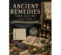 The Ancient Remedies Treasury Guide: The Complete Guide to Traditional Wellness, Botanical Remedies, and Historical Healing Practices