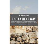 The Ancient Way: A Beginner’s Guide to Ancient Greek Philosophy, Stoicism, and Timeless Wisdom for a Focused and Meaningful Modern Life
