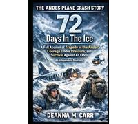 THE ANDES PLANE CRASH STORY: 72 Days In The Ice - A Full Account of Tragedy in the Andes, Courage Under Pressure, and Survival Against All Odds - An Independent Biography