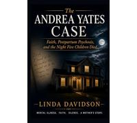 The Andrea Yates Case: The Andrea Yates Case Faith, Postpartum Psychosis, and the Night Five Children Died
