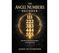 The Angel Numbers Decoder: A Practical Guide to 111, 222, 333, 444, 555, 777, 888, 999, and the Messages Hidden in Repeating Numbers