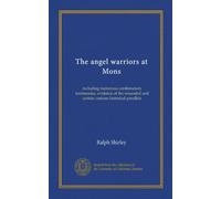 The angel warriors at Mons: including numerous confirmatory testimonies, evidence of the wounded and certain curious historical parallels