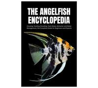 The Angelfish Encyclopedia: Housing, Feeding, Breeding, Tank Mates, Behavior and Water Management, the Complete Guide for Beginners and Experts