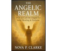 The Angelic Realm: How to Call On Angels for Help, Healing & Purpose