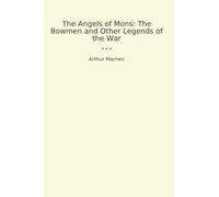 The Angels of Mons: The Bowmen and Other Legends of the War (Classic Books)