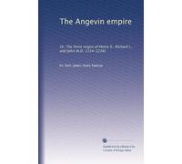 The Angevin empire: Or, The three reigns of Henry II., Richard I., and John (A.D. 1154-1216)