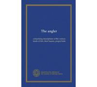 The angler: comprising descriptions of the various kinds of fish, their haunts, proper baits