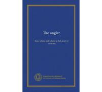 The angler: how, when, and where to fish, in river or in sea