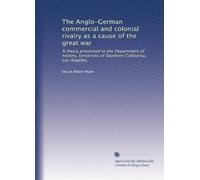 The Anglo-German commercial and colonial rivalry as a cause of the great war: A thesis presented to the Department of history, University of Southern California, Los Angeles,