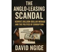 The Anglo-Leasing Scandal: Kenya’s Billion-Dollar Mirage and the Politics of Corruption