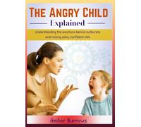 The Angry Child Explained: Understanding the Emotions Behind Outbursts and Raising Calm, Confident Kids