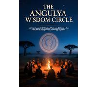 THE ANGULYA WISDOM CIRCLE: African Ancestral Wisdom, Memory, Culture & the Return of Indigenous Knowledge Systems