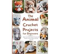 The Animal Crochet Projects for Beginners: Make Your Own Animal Friends with Simple Crochet Patterns & Easy Tutorials