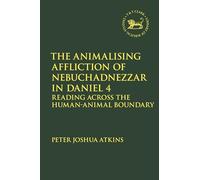 The Animalising Affliction of Nebuchadnezzar in Daniel 4: Reading Across the Human-Animal Boundary (The Library of Hebrew Bible/Old Testament Studies)