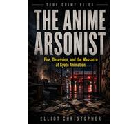 THE ANIME ARSONIST: Fire, Obsession, and the Massacre at Kyoto Animation (True Crime Files)