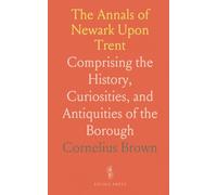 The Annals of Newark Upon Trent: Comprising the History, Curiosities, and Antiquities of the Borough