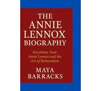 THE ANNIE LENNOX BIOGRAPHY: Eurythmic Soul- Annie Lennox and the Art of Reinvention