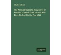 The Annual Biography Being Lives of Eminent of Remarkable Persons who Have Died within the Year 1842