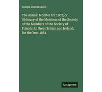 The Annual Monitor for 1882, or, Obituary of the Members of the Society of the Members of the Society of Friends. In Great Britain and Ireland, for the Year 1881