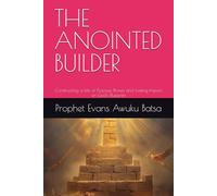 THE ANOINTED BUILDER: Constructing a Life of Purpose, Power, and Lasting Impact on God's Blueprint