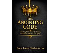 THE ANOINTING CODE: Unlocking Divine Power for Wealth, Leadership, Influence, and Legacy