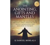 The Anointing, Gifts and Mantles: Unlocking the Anointing of the Holy Spirit, Spiritual Gifts, Divine Impartation and Kingdom Authority
