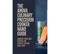 The Anova Culinary Precision Cooker Nano Guide: Compact Sous Vide Recipes for Perfect Texture Meal Prep