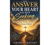 The Answer Your Heart Has Been Seeking: Finding Peace, Purpose, and New Life in Jesus Christ