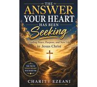 The Answer Your Heart Has Been Seeking: Finding Peace, Purpose, and New Life in Jesus Christ
