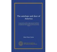 The antelope and deer of America (Vol-1): A comprehensive scientific treatise upon the natural history, includng the characteristics, habits, ... the Antilocapra and Cervidoe of North America