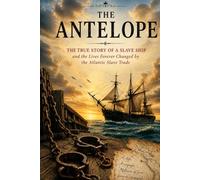 The Antelope: The True Story of the Infamous Slave Ship, the Transatlantic Slave Trade, Human Suffering, Maritime History, and the Fight Against Slavery (The Secret History Collection)