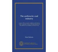 The anthracite coal industry: a study of the economic conditions and relations of the co-operative forces in the development of the anthracite coal industry of Pennsylvania