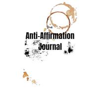 The Anti-Affirmation Journal: A Space to Write What Hurts, Feel What’s Real, and Process the Pain