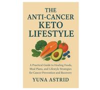 The Anti-Cancer Keto Lifestyle: A Practical Guide to Healing Foods, Meal Plans, and Lifestyle Strategies for Cancer Prevention and Recovery