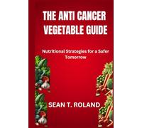 THE ANTI CANCER VEGETABLE GUIDE: Nutritional Strategies for a Safer Tomorrow