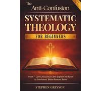 The Anti-Confusion Systematic Theology for BEGINNERS: From 'I Love Jesus But Can't Explain My Faith' to Confident, Bible-Rooted Belief - Plain English, No Seminary, No Borrowed Beliefs