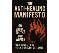 The Anti-Healing Manifesto: 99 Brutal Truths for Women Who Refuse to Be Fixed, Silenced, or Tamed