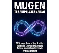 THE ANTI-HUSTLE MANUAL: 60 Strategic Rules to Stop Grinding, Build High-Leverage Systems and Achieve Mugen (Infinite) Growth