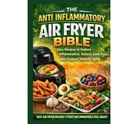 THE ANTI INFLAMMATORY AIR FRYER BIBLE: Easy Recipes to Reduce Inflammation, Relieve Joint Pain, and Support Healthy Aging