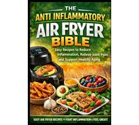 THE ANTI INFLAMMATORY AIR FRYER BIBLE: Easy Recipes to Reduce Inflammation, Relieve Joint Pain, and Support Healthy Aging