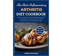 The Anti-Inflammatory Arthritis Diet Cookbook: 100+ Healing Recipes to Relieve Joint Pain, Reduce Inflammation, and Boost Mobility Naturally