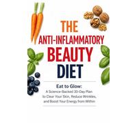 The Anti-Inflammatory Beauty Diet: Eat to Glow: A Science-Backed 30-Day Plan to Clear Your Skin, Reduce Wrinkles, and Boost Your Energy from Within