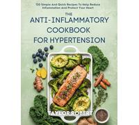 THE ANTI-INFLAMMATORY COOKBOOK FOR HYPERTENSION: 120 Simple And Quick Recipes To Help Reduce Inflammation And Protect Your Heart