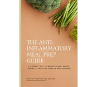 The Anti-Inflammatory Meal Prep Guide: A 4-Week Plan to Reduce Pain, Boost Energy, and Save Time in the Kitchen (The Anti-Inflammatory Kitchen)