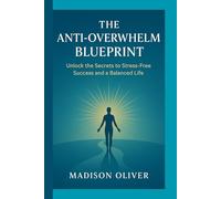 The Anti-Overwhelm Blueprint:: Unlock the Secrets to Stress-Free Success and a Balanced Life